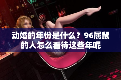 动婚的年份是什么？96属鼠的人怎么看待这些年呢