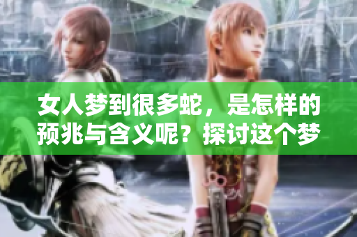 女人梦到很多蛇，是怎样的预兆与含义呢？探讨这个梦境的背后故事。