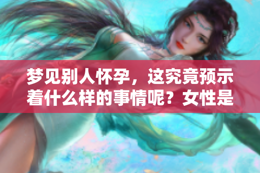 梦见别人怀孕，这究竟预示着什么样的事情呢？女性是否需要特别关注？