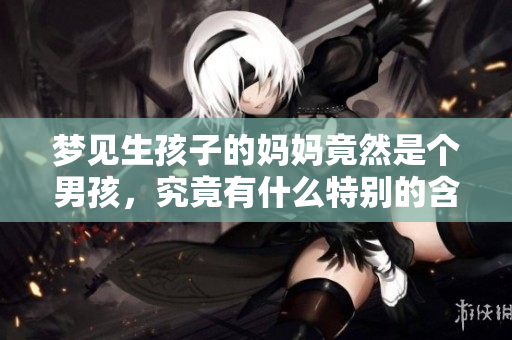 梦见生孩子的妈妈竟然是个男孩，究竟有什么特别的含义呢