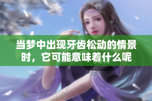 当梦中出现牙齿松动的情景时，它可能意味着什么呢