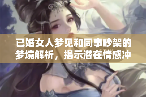 已婚女人梦见和同事吵架的梦境解析，揭示潜在情感冲突的因素
