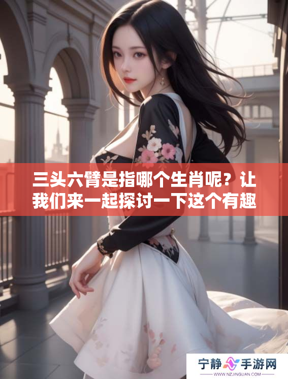 三头六臂是指哪个生肖呢？让我们来一起探讨一下这个有趣的话题。