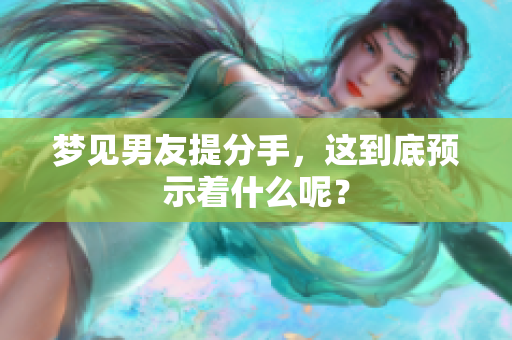 梦见男友提分手，这到底预示着什么呢？