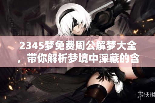 2345梦免费周公解梦大全，带你解析梦境中深藏的含义与秘密