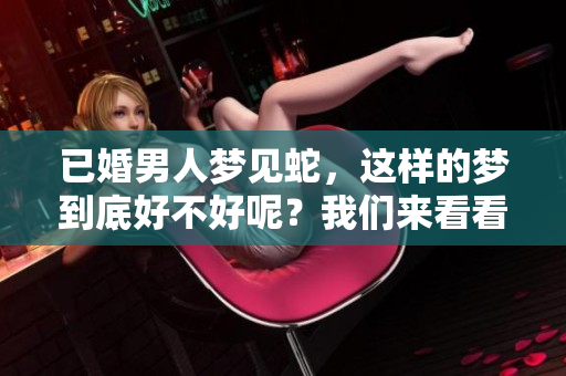 已婚男人梦见蛇，这样的梦到底好不好呢？我们来看看其中的含义。