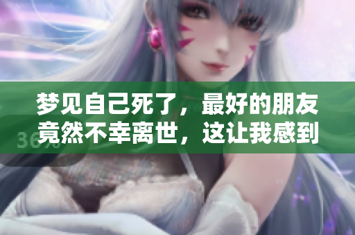 梦见自己死了，最好的朋友竟然不幸离世，这让我感到无比惊恐。