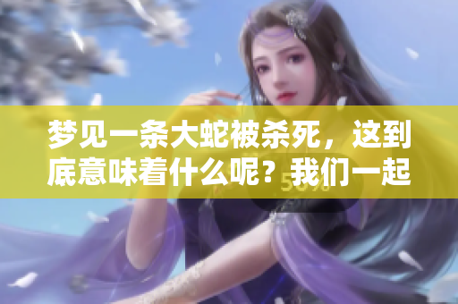 梦见一条大蛇被杀死，这到底意味着什么呢？我们一起来探讨一下。