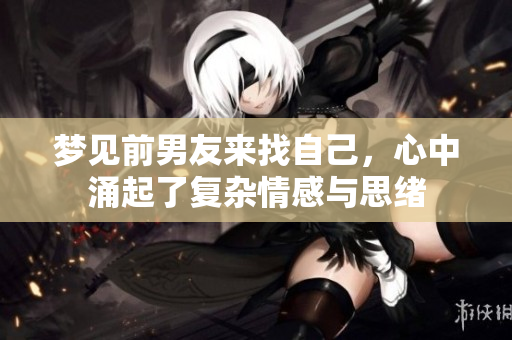 梦见前男友来找自己，心中涌起了复杂情感与思绪