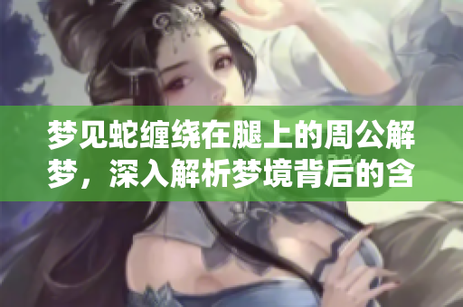 梦见蛇缠绕在腿上的周公解梦，深入解析梦境背后的含义与象征