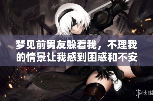 梦见前男友躲着我，不理我的情景让我感到困惑和不安