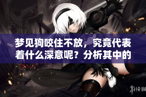 梦见狗咬住不放，究竟代表着什么深意呢？分析其中的象征与心理解读。
