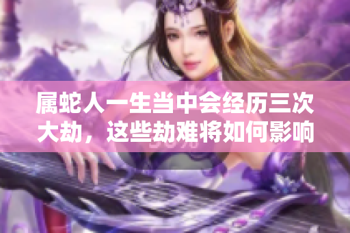 属蛇人一生当中会经历三次大劫，这些劫难将如何影响他们的命运呢