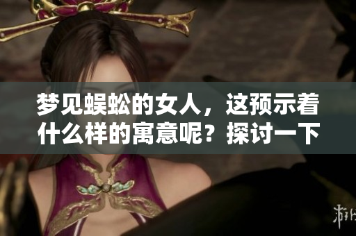 梦见蜈蚣的女人，这预示着什么样的寓意呢？探讨一下蜈蚣梦境的象征意义。