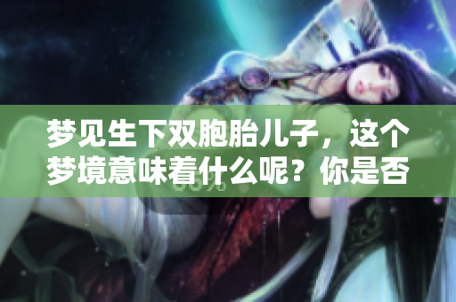 梦见生下双胞胎儿子，这个梦境意味着什么呢？你是否感到惊讶与期待？