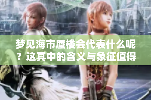 梦见海市蜃楼会代表什么呢？这其中的含义与象征值得探究。