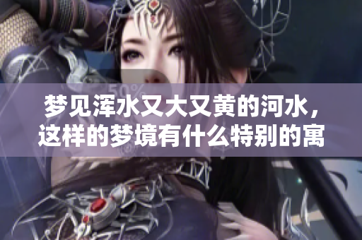 梦见浑水又大又黄的河水，这样的梦境有什么特别的寓意呢