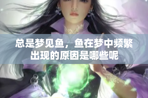 总是梦见鱼，鱼在梦中频繁出现的原因是哪些呢