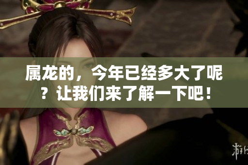 属龙的，今年已经多大了呢？让我们来了解一下吧！