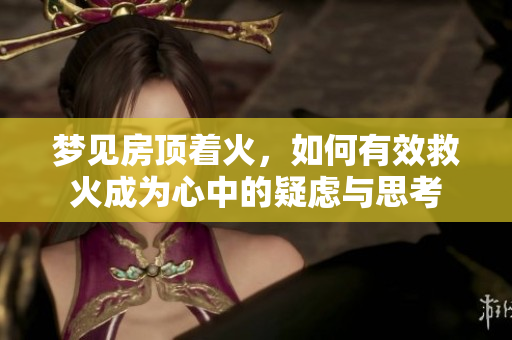 梦见房顶着火，如何有效救火成为心中的疑虑与思考