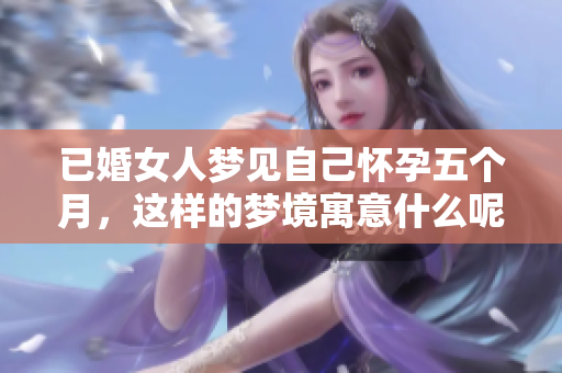已婚女人梦见自己怀孕五个月，这样的梦境寓意什么呢