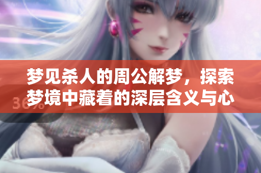梦见杀人的周公解梦，探索梦境中藏着的深层含义与心理暗示