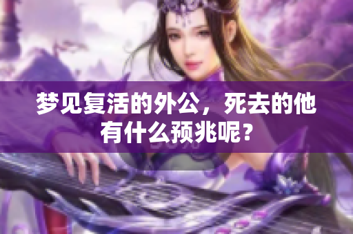 梦见复活的外公，死去的他有什么预兆呢？