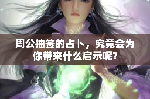 周公抽签的占卜，究竟会为你带来什么启示呢？