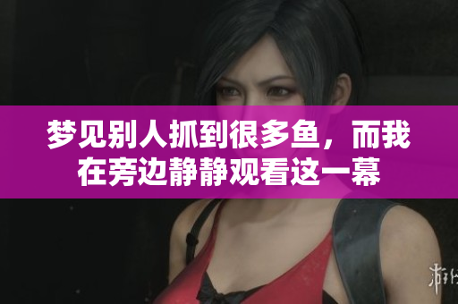 梦见别人抓到很多鱼，而我在旁边静静观看这一幕