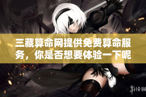 三藏算命网提供免费算命服务，你是否想要体验一下呢