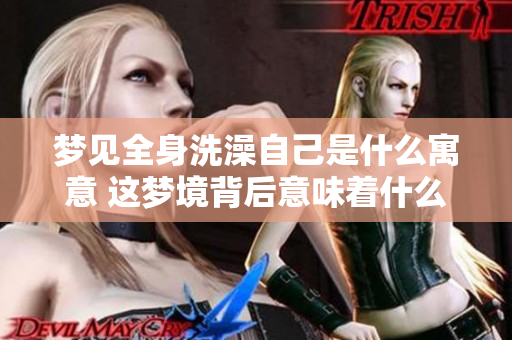 梦见全身洗澡自己是什么寓意 这梦境背后意味着什么呢