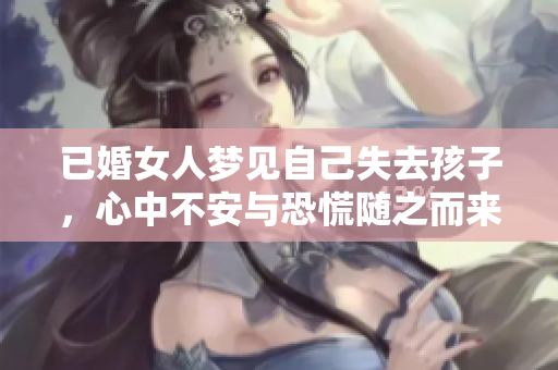 已婚女人梦见自己失去孩子，心中不安与恐慌随之而来