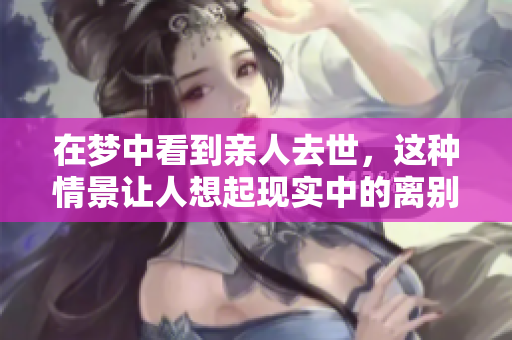在梦中看到亲人去世，这种情景让人想起现实中的离别与伤痛