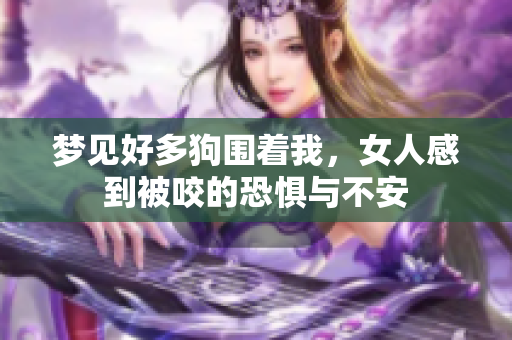梦见好多狗围着我，女人感到被咬的恐惧与不安