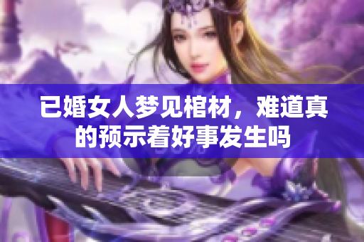 已婚女人梦见棺材，难道真的预示着好事发生吗