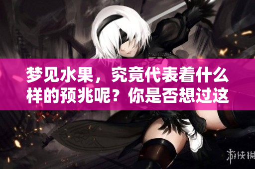 梦见水果，究竟代表着什么样的预兆呢？你是否想过这个问题呢？