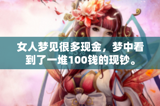 女人梦见很多现金，梦中看到了一堆100钱的现钞。