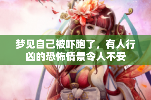 梦见自己被吓跑了，有人行凶的恐怖情景令人不安