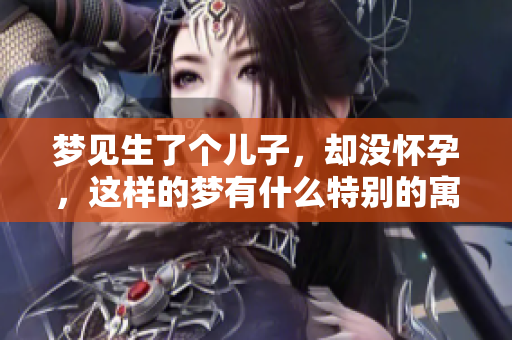 梦见生了个儿子，却没怀孕，这样的梦有什么特别的寓意呢