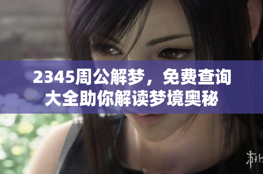 2345周公解梦，免费查询大全助你解读梦境奥秘
