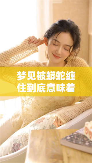 梦见被蟒蛇缠住到底意味着什么？周公解梦对此有何解读呢