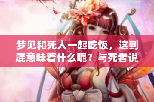 梦见和死人一起吃饭，这到底意味着什么呢？与死者说话的梦境解析。