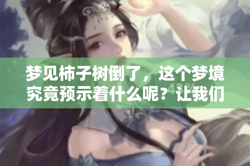 梦见柿子树倒了，这个梦境究竟预示着什么呢？让我们一起探索其中的含义。