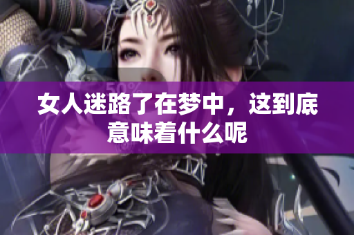 女人迷路了在梦中，这到底意味着什么呢