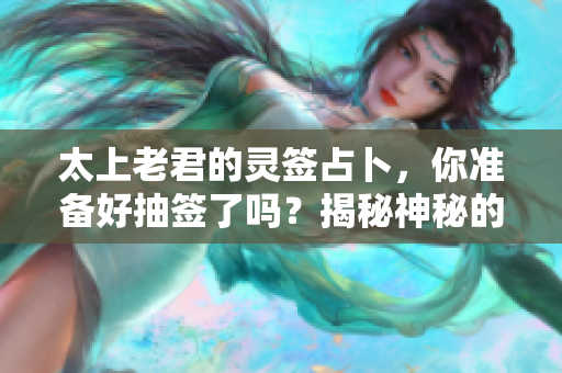 太上老君的灵签占卜，你准备好抽签了吗？揭秘神秘的灵签背后故事。