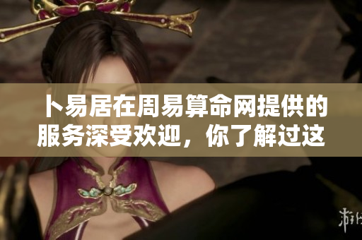 卜易居在周易算命网提供的服务深受欢迎，你了解过这些内容吗