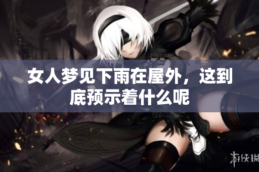 女人梦见下雨在屋外，这到底预示着什么呢