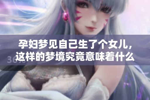 孕妇梦见自己生了个女儿，这样的梦境究竟意味着什么呢