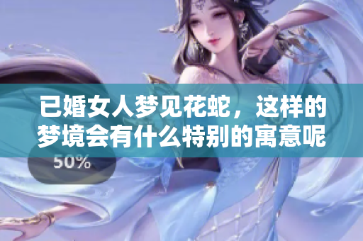 已婚女人梦见花蛇，这样的梦境会有什么特别的寓意呢