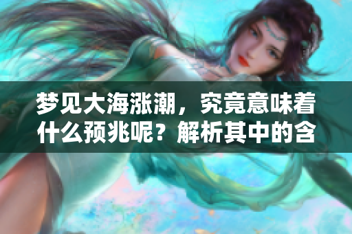 梦见大海涨潮，究竟意味着什么预兆呢？解析其中的含义与象征。